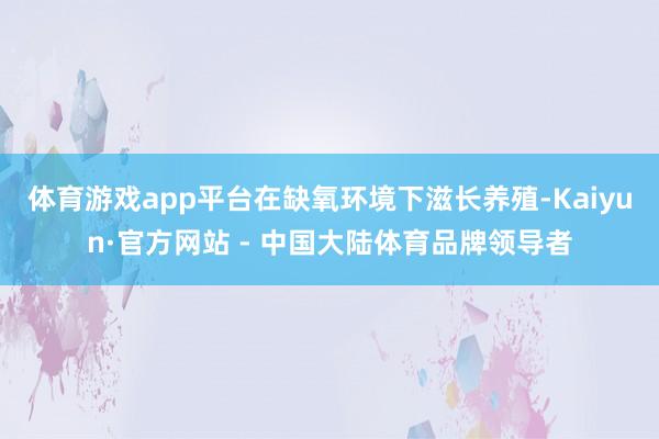 体育游戏app平台在缺氧环境下滋长养殖-Kaiyun·官方网站 - 中国大陆体育品牌领导者