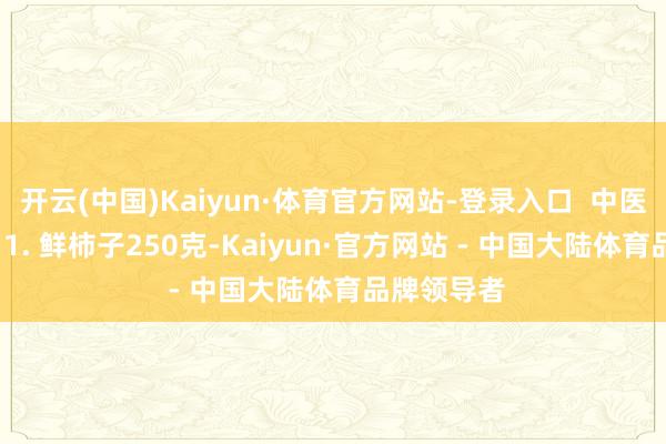 开云(中国)Kaiyun·体育官方网站-登录入口  中医食疗方：  1. 鲜柿子250克-Kaiyun·官方网站 - 中国大陆体育品牌领导者