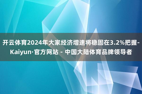 开云体育2024年大家经济增速将稳固在3.2%把握-Kaiyun·官方网站 - 中国大陆体育品牌领导者