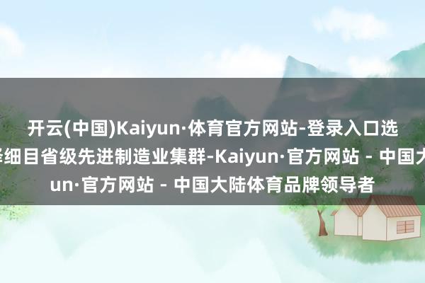 开云(中国)Kaiyun·体育官方网站-登录入口选拔“跑马”方式遴择细目省级先进制造业集群-Kaiyun·官方网站 - 中国大陆体育品牌领导者
