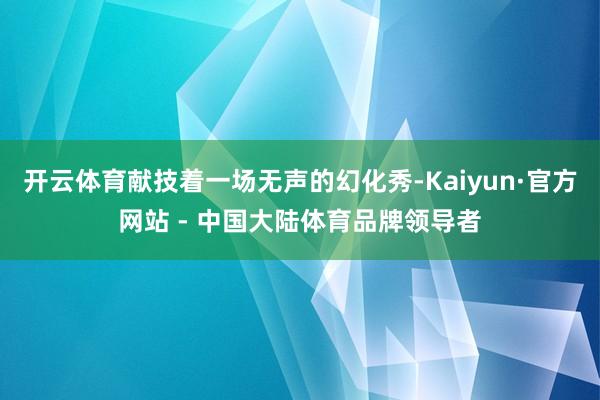 开云体育献技着一场无声的幻化秀-Kaiyun·官方网站 - 中国大陆体育品牌领导者